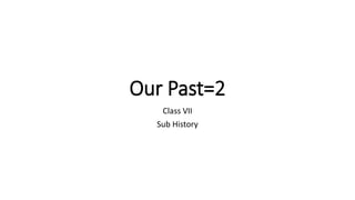 Our Past=2
Class VII
Sub History
 