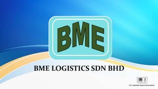 BME LOGISTICS SDN BHD
Our Capabilitis Beyond Boundaries
 