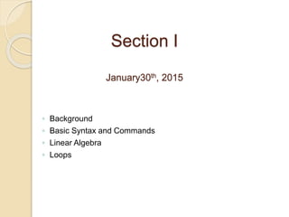 Section I
January30th, 2015
◦ Background
◦ Basic Syntax and Commands
◦ Linear Algebra
◦ Loops
 