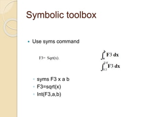 Symbolic toolbox
 Use syms command
◦ syms F3 x a b
◦ F3=sqrt(x)
◦ Int(F3,a,b)
 