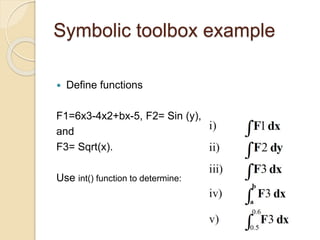 Symbolic toolbox example
 Define functions
F1=6x3-4x2+bx-5, F2= Sin (y),
and
F3= Sqrt(x).
Use int() function to determine:
 