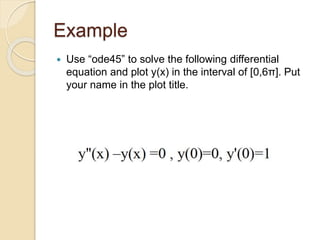 Example
 Use “ode45” to solve the following differential
equation and plot y(x) in the interval of [0,6π]. Put
your name in the plot title.
 