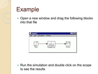 Example
 Open a new window and drag the following blocks
into that file
 Run the simulation and double click on the scope
to see the results
 
