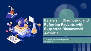 Barriers in Diagnosing and
Referring Patients with
Suspected Rheumatoid
Arthritis
1st year research project
Group 2
 