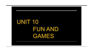 FUN AND
GAMES
UNIT 10
 
