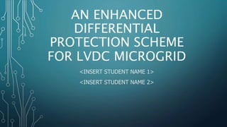 AN ENHANCED
DIFFERENTIAL
PROTECTION SCHEME
FOR LVDC MICROGRID
<INSERT STUDENT NAME 1>
<INSERT STUDENT NAME 2>
 
