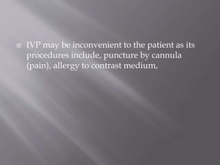  IVP may be inconvenient to the patient as its
procedures include, puncture by cannula
(pain), allergy to contrast medium,
 