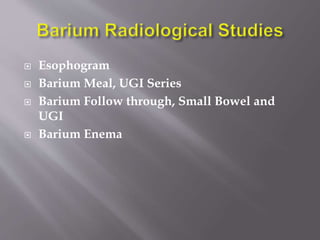  Esophogram
 Barium Meal, UGI Series
 Barium Follow through, Small Bowel and
UGI
 Barium Enema
 
