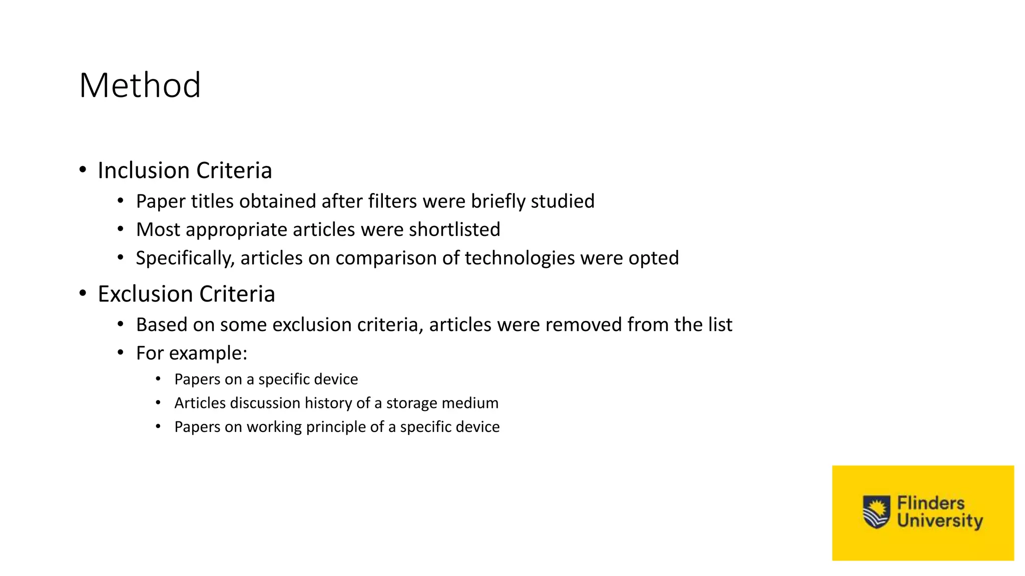 Method
• Inclusion Criteria
• Paper titles obtained after filters were briefly studied
• Most appropriate articles were shortlisted
• Specifically, articles on comparison of technologies were opted
• Exclusion Criteria
• Based on some exclusion criteria, articles were removed from the list
• For example:
• Papers on a specific device
• Articles discussion history of a storage medium
• Papers on working principle of a specific device
 