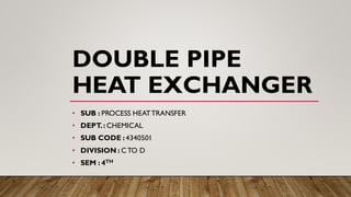DOUBLE PIPE
HEAT EXCHANGER
• SUB : PROCESS HEATTRANSFER
• DEPT.: CHEMICAL
• SUB CODE :4340501
• DIVISION : CTO D
• SEM : 4TH
 