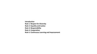 Introduction
Rule 1: Respect for Diversity
Rule 2: Equality and Justice
Rule 3: Responsibility
Rule 4: Cooperation
Rule 5: Continuous Learning and Improvement
 