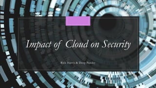 Impact of Cloud on Security
Rick Harris & Deep Pandey
 