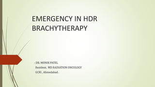 EMERGENCY IN HDR
BRACHYTHERAPY
- DR. MONIK PATEL
Resident, MD RADIATION ONCOLOGY
GCRI , Ahmedabad .
 