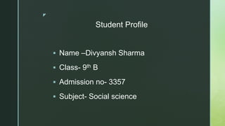 z
Student Profile
 Name –Divyansh Sharma
 Class- 9th B
 Admission no- 3357
 Subject- Social science
 