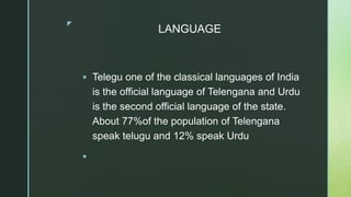 z
LANGUAGE
 Telegu one of the classical languages of India
is the official language of Telengana and Urdu
is the second official language of the state.
About 77%of the population of Telengana
speak telugu and 12% speak Urdu

 