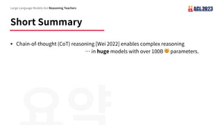 Short Summary
§ Chain-of-thought (CoT) reasoning [Wei 2022] enables complex reasoning
… in huge models with over 100B 🤯 parameters.
Large Language Models Are Reasoning Teachers
 