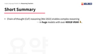 Short Summary
§ Chain-of-thought (CoT) reasoning [Wei 2022] enables complex reasoning
… in huge models with over 400GB VRAM 💰.
Large Language Models Are Reasoning Teachers
 