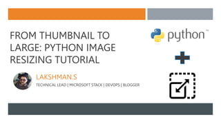 FROM THUMBNAIL TO
LARGE: PYTHON IMAGE
RESIZING TUTORIAL
LAKSHMAN.S
TECHNICAL LEAD | MICROSOFT STACK | DEVOPS | BLOGGER
 