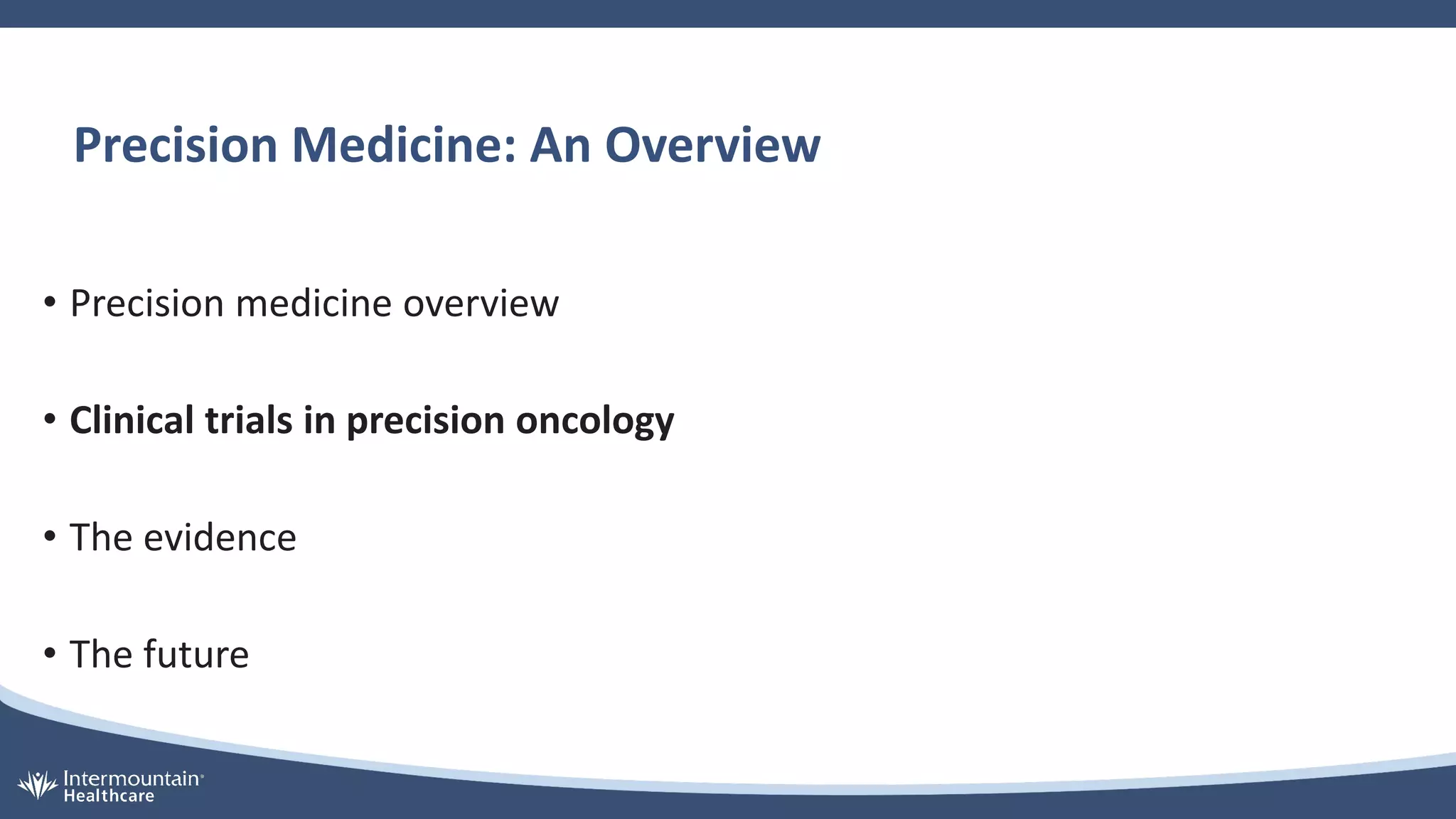 Precision Medicine: An Overview
• Precision medicine overview
• Clinical trials in precision oncology
• The evidence
• The future
 