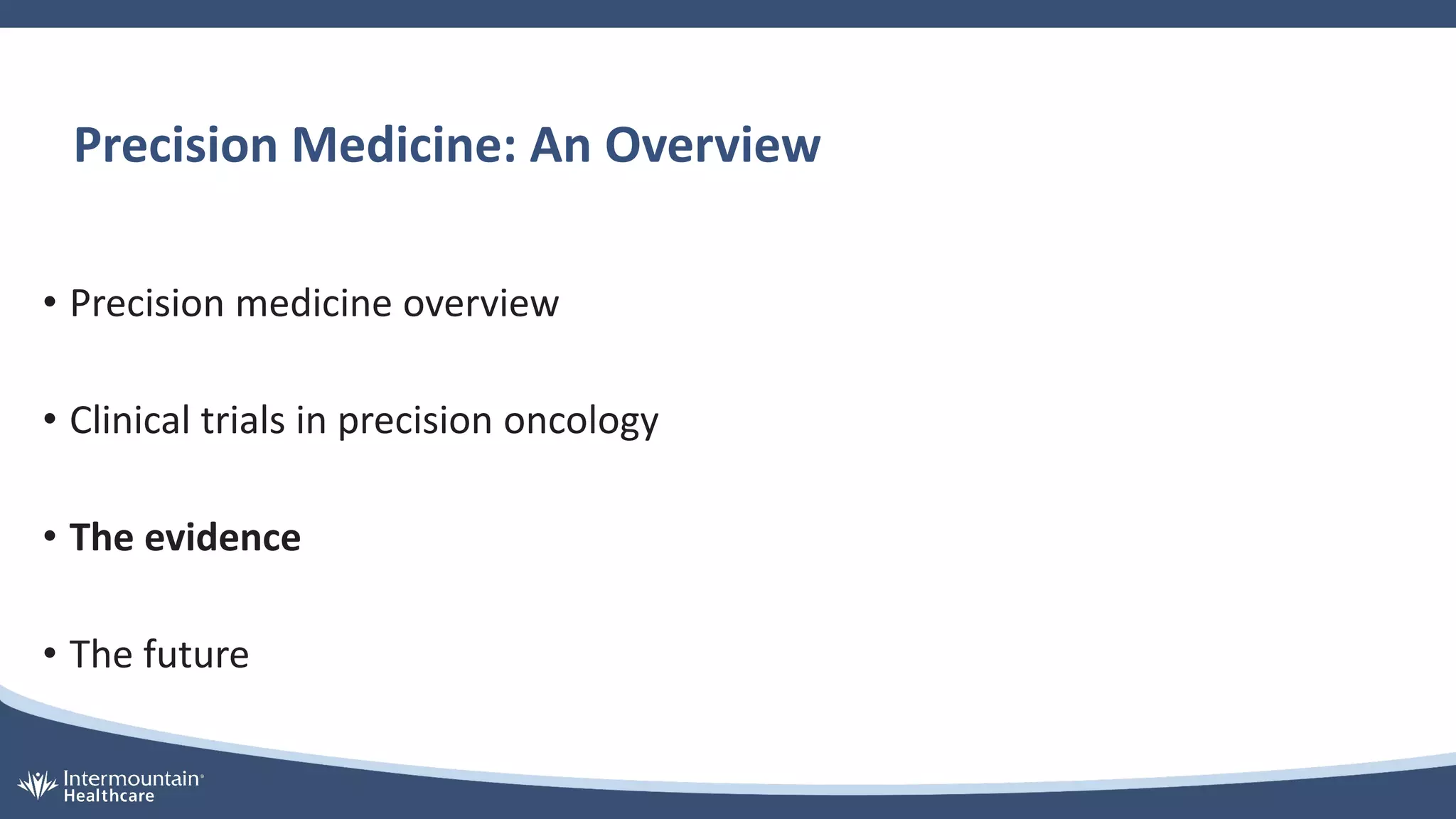 Precision Medicine: An Overview
• Precision medicine overview
• Clinical trials in precision oncology
• The evidence
• The future
 