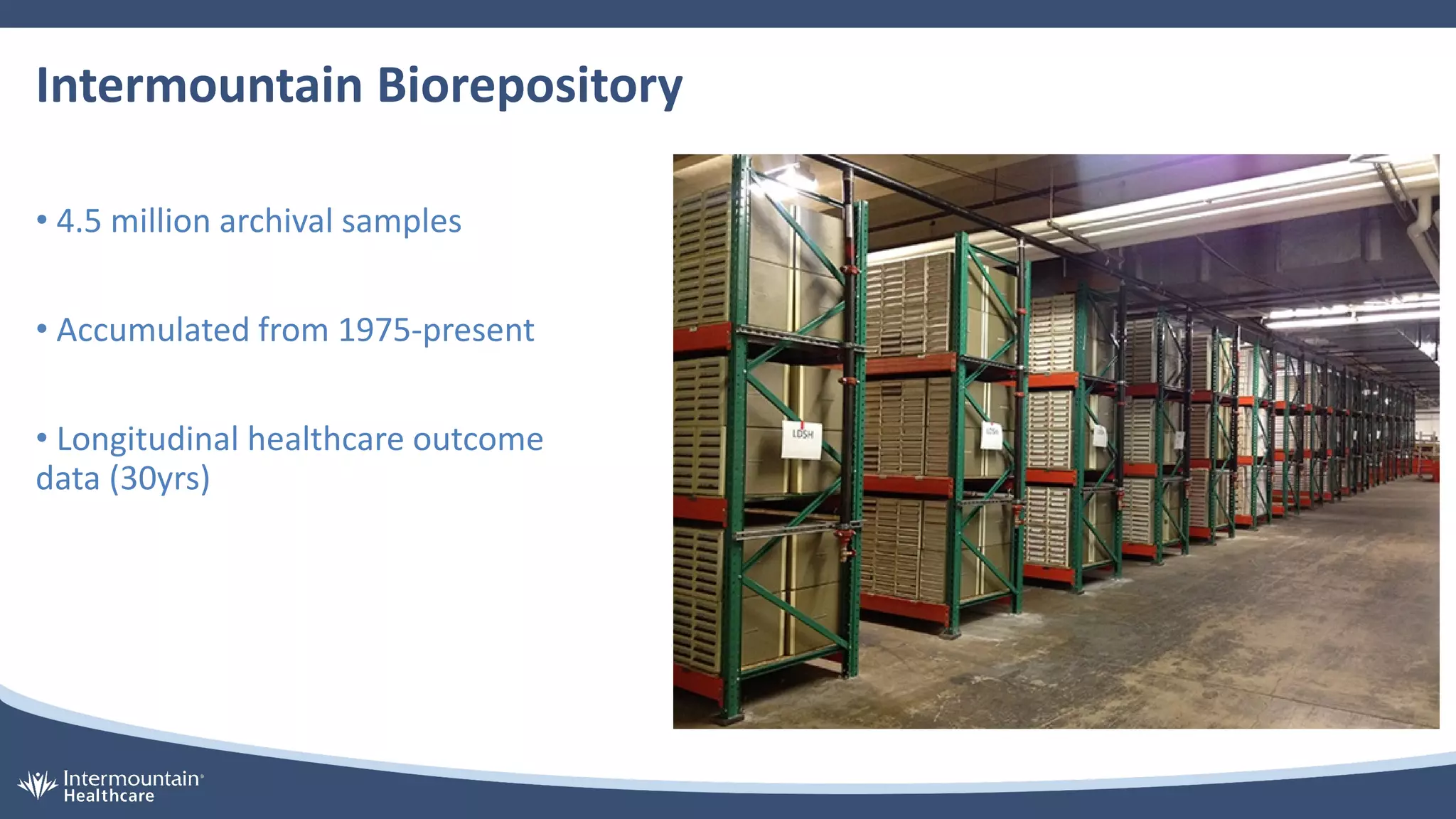 Intermountain Biorepository
• 4.5 million archival samples
• Accumulated from 1975-present
• Longitudinal healthcare outcome
data (30yrs)
 