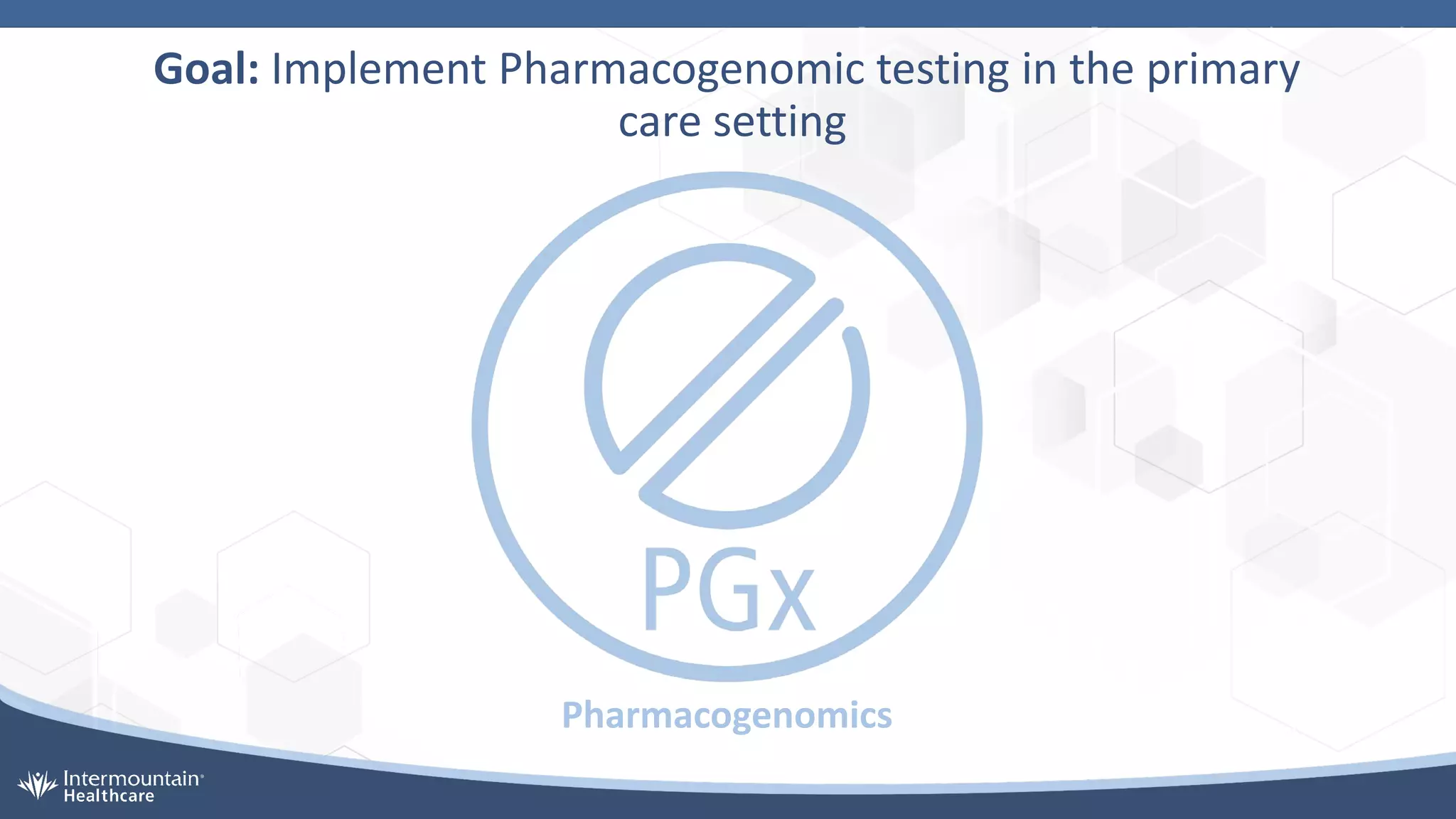 Goal: Implement Pharmacogenomic testing in the primary
care setting
Pharmacogenomics
 