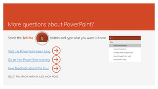 More questions about PowerPoint?
Select the Tell Me button and type what you want to know.
Visit the PowerPoint team blog
Go to free PowerPoint training
Give feedback about this tour
SELECT THE ARROW WHEN IN SLIDE SHOW MODE
 