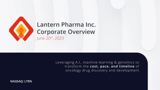 Lantern Pharma Inc.
Corporate Overview
NASDAQ: LTRN
June 20th, 2023
Leveraging A.I., machine learning & genomics to
transform the cost, pace, and timeline of
oncology drug discovery and development
 