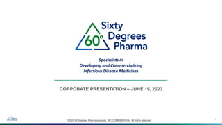 ©2023 60 Degrees Pharmaceuticals, INC CONFIDENTIAL All rights reserved. 1
CORPORATE PRESENTATION – JUNE 15, 2023
Specialists in
Developing and Commercializing
Infectious Disease Medicines
 