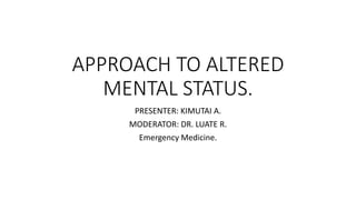 APPROACH TO ALTERED
MENTAL STATUS.
PRESENTER: KIMUTAI A.
MODERATOR: DR. LUATE R.
Emergency Medicine.
 