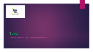 Topic
A PROJECT REPORT ON “ONLINE SHOPPING CART”
 