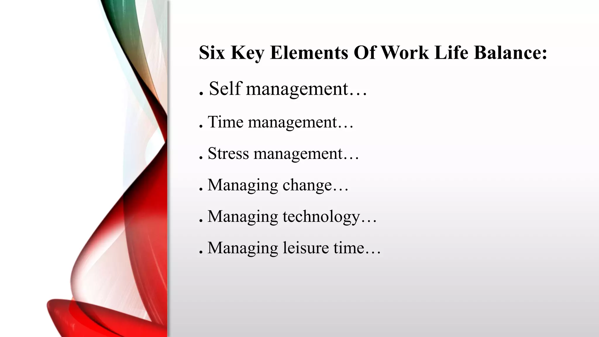 Six Key Elements Of Work Life Balance:
. Self management…
. Time management…
. Stress management…
. Managing change…
. Managing technology…
. Managing leisure time…
 