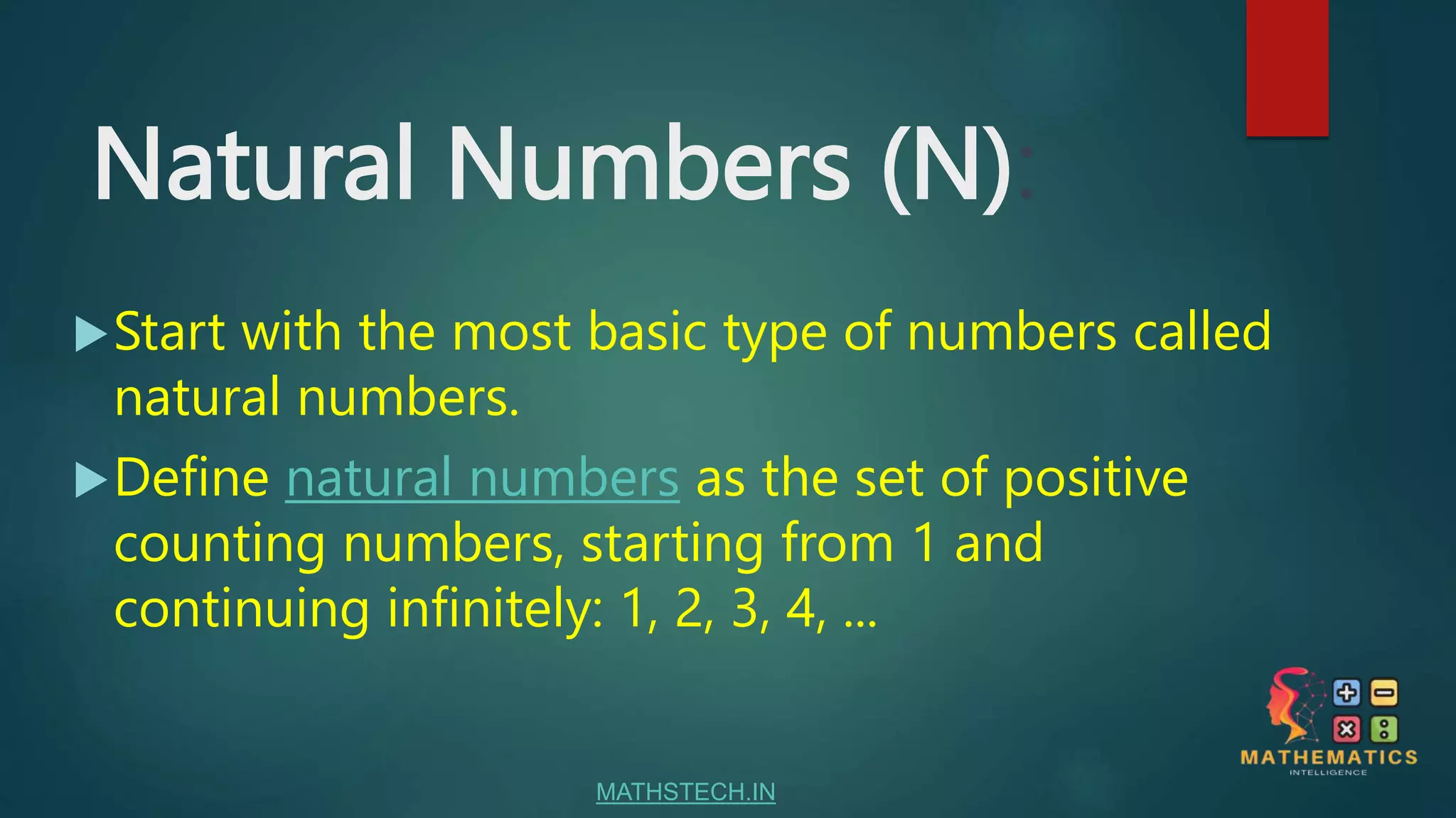 Natural Numbers (N):
Start with the most basic type of numbers called
natural numbers.
Define natural numbers as the set of positive
counting numbers, starting from 1 and
continuing infinitely: 1, 2, 3, 4, ...
MATHSTECH.IN
 