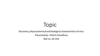 Topic
Discovery, physicochemical and biological characteristics of virus
Presented by- Hitesh Choudhary
Roll no. AE-014
 