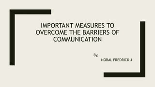 IMPORTANT MEASURES TO
OVERCOME THE BARRIERS OF
COMMUNICATION
By,
NOBAL FREDRICK J
 
