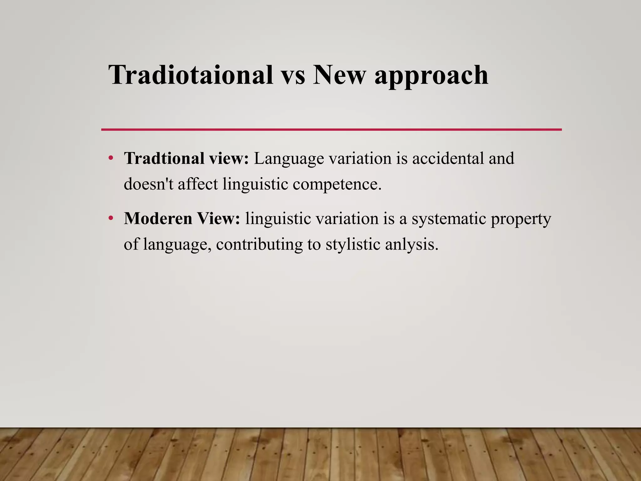 Tradiotaional vs New approach
• Tradtional view: Language variation is accidental and
doesn't affect linguistic competence.
• Moderen View: linguistic variation is a systematic property
of language, contributing to stylistic anlysis.
 