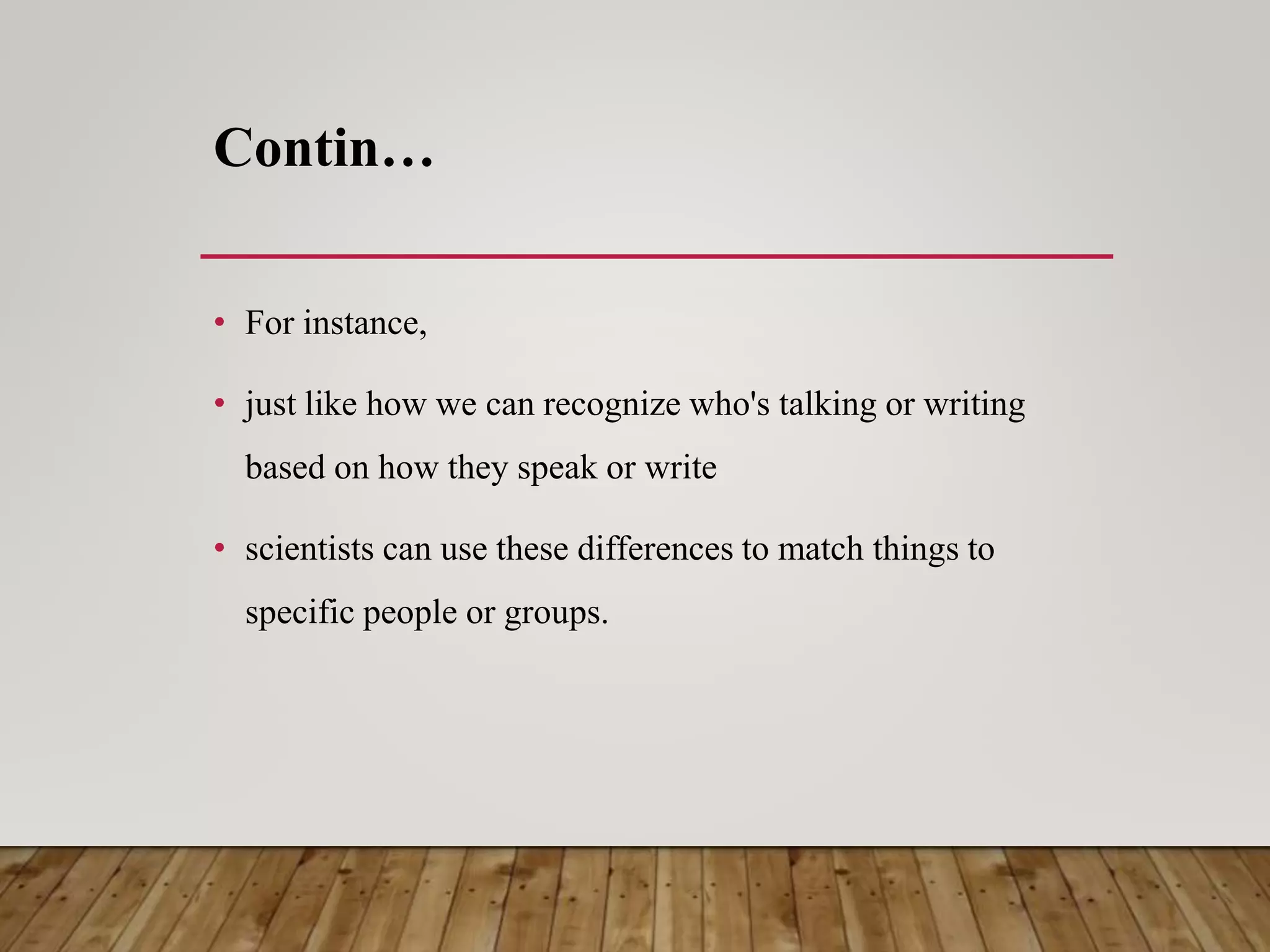 Contin…
• For instance,
• just like how we can recognize who's talking or writing
based on how they speak or write
• scientists can use these differences to match things to
specific people or groups.
 