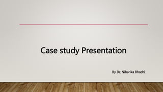 Case study Presentation
By Dr. Niharika Bhadri
 