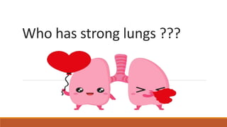 Who has strong lungs ???
 