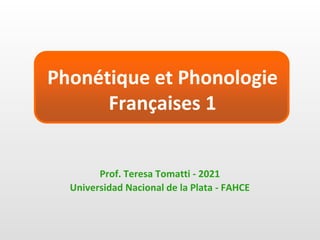 Phonétique et Phonologie
Françaises 1
Prof. Teresa Tomatti - 2021
Universidad Nacional de la Plata - FAHCE
 