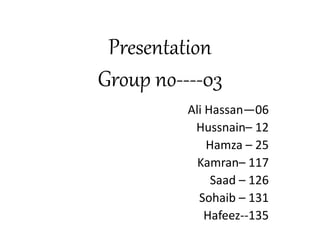 Presentation
Group no----03
Ali Hassan—06
Hussnain– 12
Hamza – 25
Kamran– 117
Saad – 126
Sohaib – 131
Hafeez--135
 
