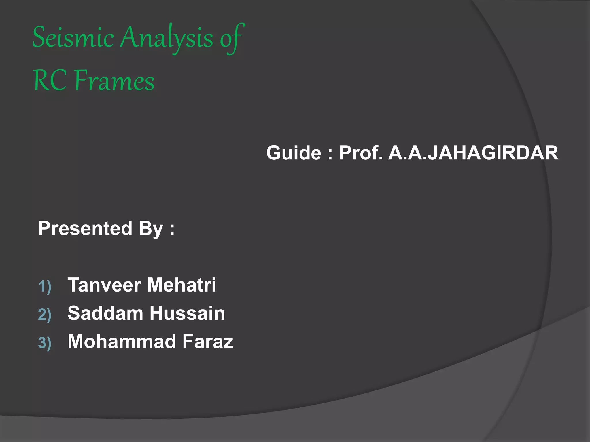Seismic Analysis of
RC Frames
Guide : Prof. A.A.JAHAGIRDAR
Presented By :
1) Tanveer Mehatri
2) Saddam Hussain
3) Mohammad Faraz
 