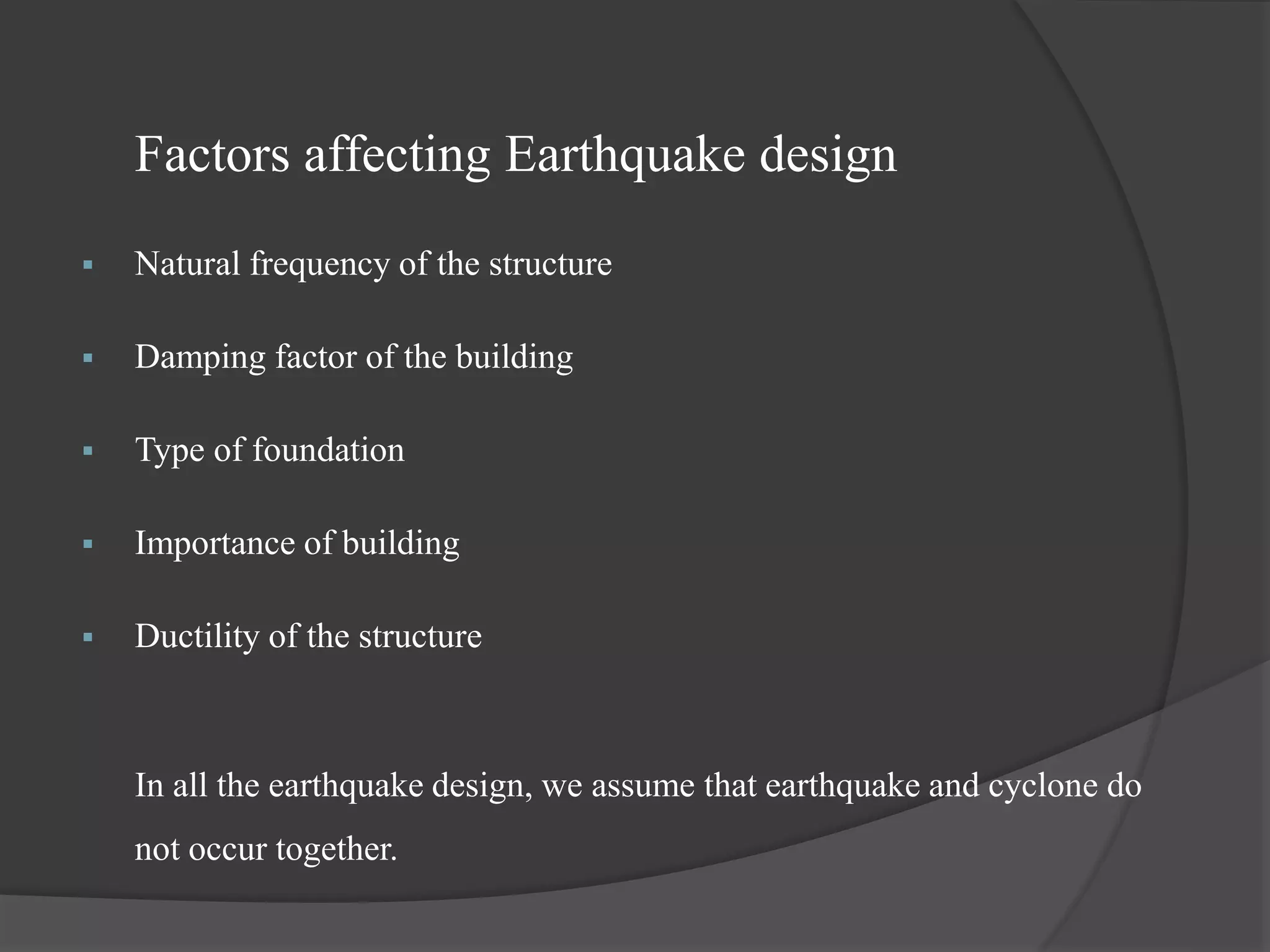 Factors affecting Earthquake design
 Natural frequency of the structure
 Damping factor of the building
 Type of foundation
 Importance of building
 Ductility of the structure
In all the earthquake design, we assume that earthquake and cyclone do
not occur together.
 