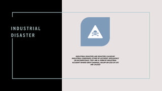 I N D U S T R I A L
D I S A S T E R
INDUSTRIAL DISASTERS ARE DISASTERS CAUSEDBY
INDUSTRIAL COMPANIES,EITHER BY ACCIDENT,NEGLIGENCE
OR INCOMPETENCE.THEY ARE A FORMOF INDUSTRIAL
ACCIDENT WHERE GREAT DAMAGE, INJURY OR LOSS OF LIFE
ARE CAUSED
 