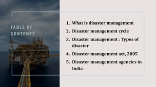 TA B L E O F
C O N T E N T S
1. What is disaster management
2. Disaster management cycle
3. Disaster management : Types of
disaster
4. Disaster management act, 2005
5. Disaster management agencies in
India
 