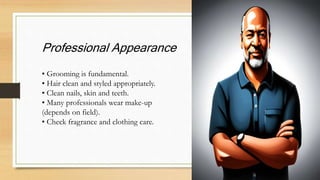 Professional Appearance
• Grooming is fundamental.
• Hair clean and styled appropriately.
• Clean nails, skin and teeth.
• Many professionals wear make-up
(depends on field).
• Check fragrance and clothing care.
 