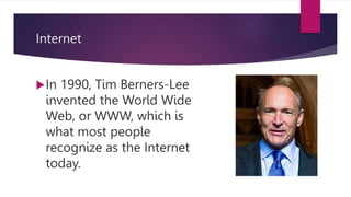 Internet
In 1990, Tim Berners-Lee
invented the World Wide
Web, or WWW, which is
what most people
recognize as the Internet
today.
 