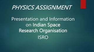 PHYSICS ASSIGNMENT
Presentation and Information
on Indian Space
Research Organisation
ISRO
 