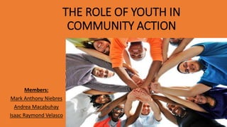 THE ROLE OF YOUTH IN
COMMUNITY ACTION
Members:
Mark Anthony Niebres
Andrea Macabuhay
Isaac Raymond Velasco
 