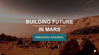 BUILDING FUTURE
IN MARS
HIMANSHU AGRAWAL
 